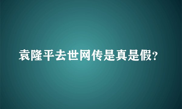 袁隆平去世网传是真是假？