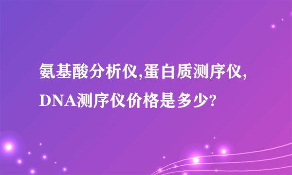 氨基酸分析仪,蛋白质测序仪,DNA测序仪价格是多少?