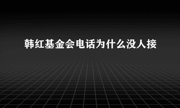 韩红基金会电话为什么没人接