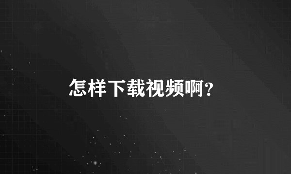 怎样下载视频啊？