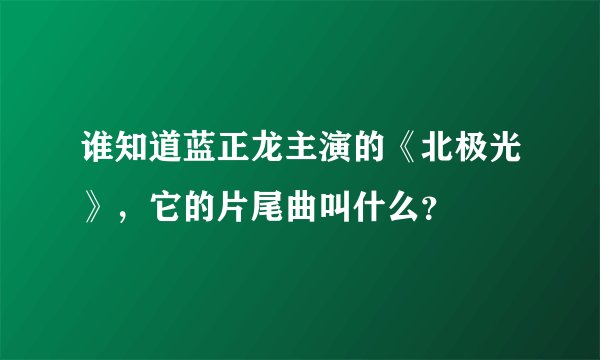 谁知道蓝正龙主演的《北极光》，它的片尾曲叫什么？
