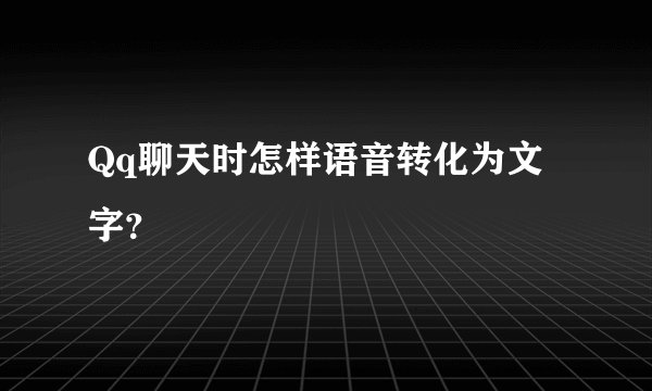 Qq聊天时怎样语音转化为文字？
