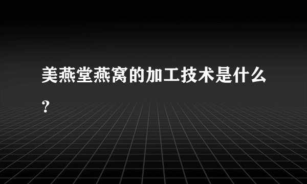 美燕堂燕窝的加工技术是什么？