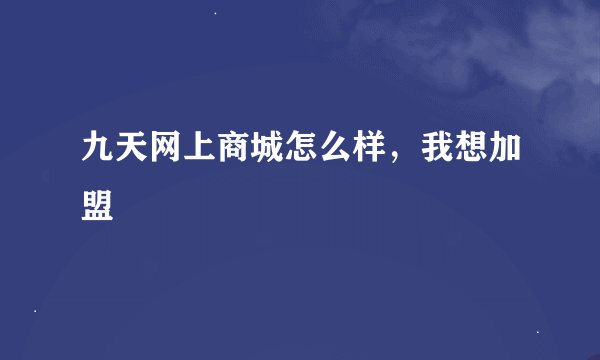 九天网上商城怎么样，我想加盟