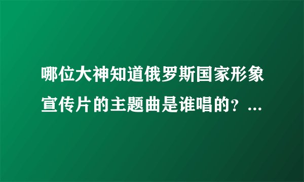 哪位大神知道俄罗斯国家形象宣传片的主题曲是谁唱的？在哪里有MP3版的下载？