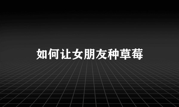 如何让女朋友种草莓