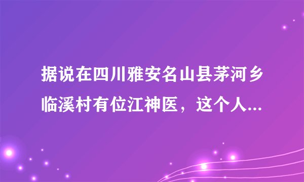 据说在四川雅安名山县茅河乡临溪村有位江神医，这个人是不是真的？知道的说下