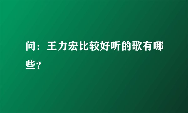 问：王力宏比较好听的歌有哪些？