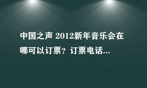 中国之声 2012新年音乐会在哪可以订票？订票电话是多少？