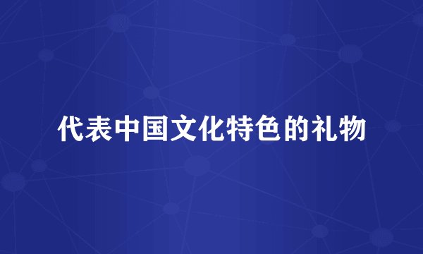 代表中国文化特色的礼物
