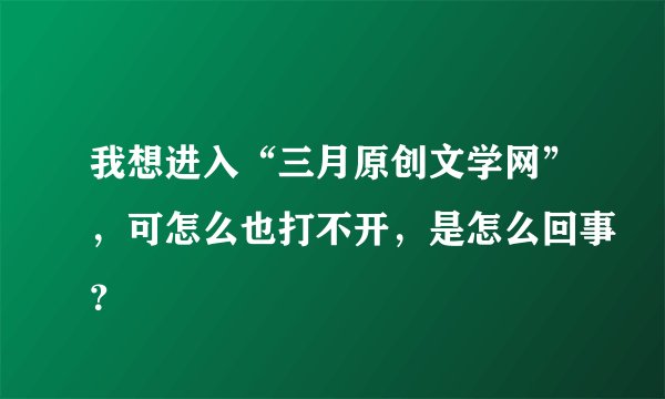 我想进入“三月原创文学网”，可怎么也打不开，是怎么回事？