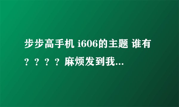 步步高手机 i606的主题 谁有？？？？麻烦发到我的邮箱里 还有就是 主题编辑器怎么使用？？？