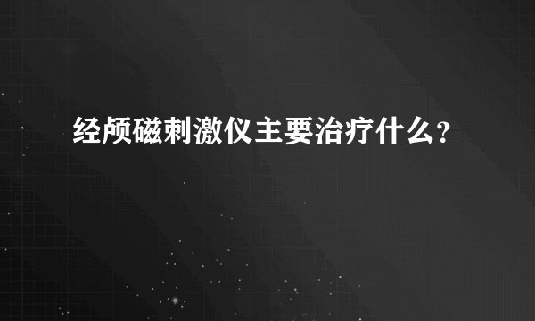 经颅磁刺激仪主要治疗什么？