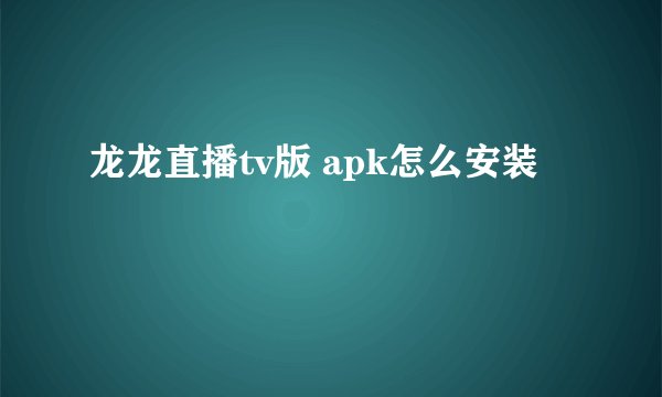 龙龙直播tv版 apk怎么安装