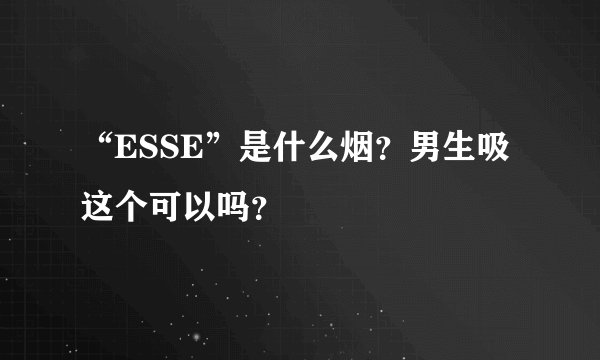 “ESSE”是什么烟？男生吸这个可以吗？