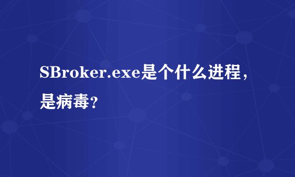 SBroker.exe是个什么进程，是病毒？