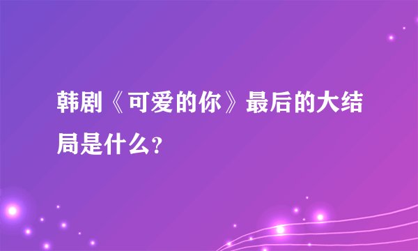 韩剧《可爱的你》最后的大结局是什么？