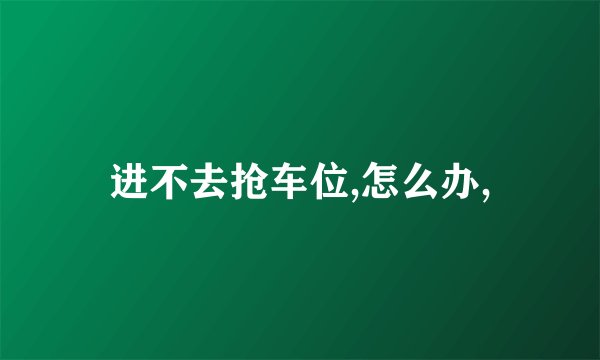 进不去抢车位,怎么办,