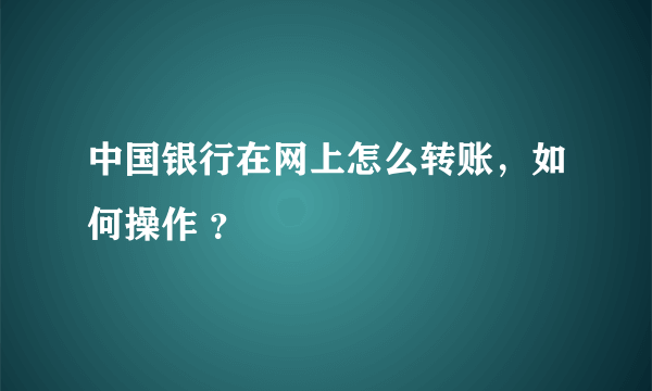 中国银行在网上怎么转账，如何操作 ？