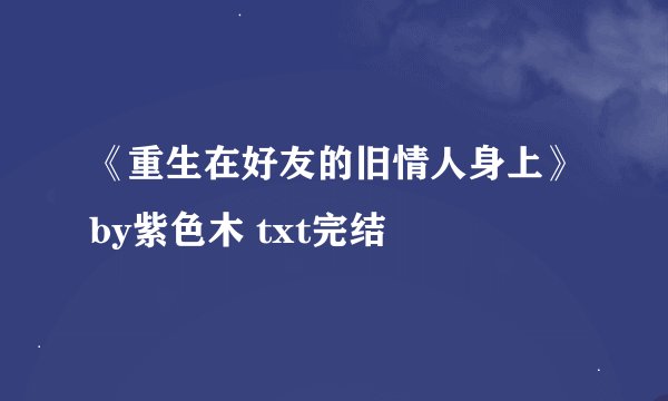 《重生在好友的旧情人身上》by紫色木 txt完结
