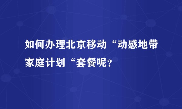 如何办理北京移动“动感地带家庭计划“套餐呢？