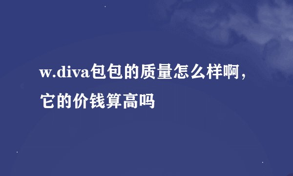 w.diva包包的质量怎么样啊，它的价钱算高吗