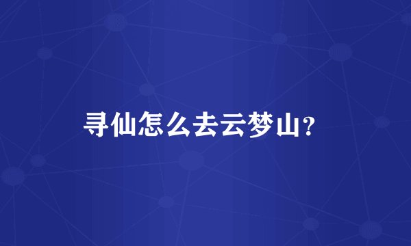 寻仙怎么去云梦山？