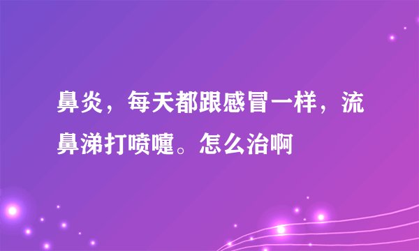 鼻炎，每天都跟感冒一样，流鼻涕打喷嚏。怎么治啊