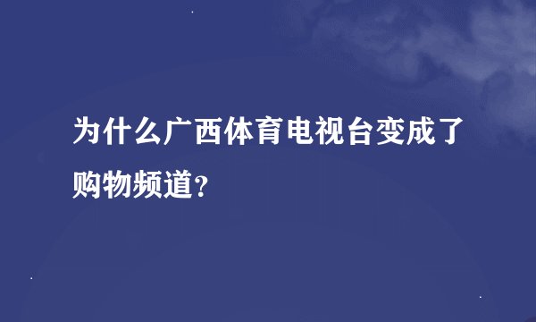 为什么广西体育电视台变成了购物频道？