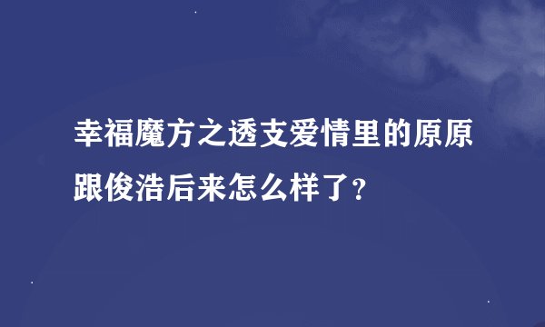 幸福魔方之透支爱情里的原原跟俊浩后来怎么样了？