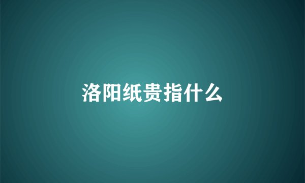洛阳纸贵指什么