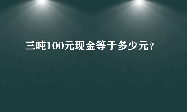 三吨100元现金等于多少元？