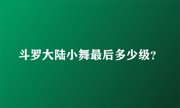 斗罗大陆小舞最后多少级？