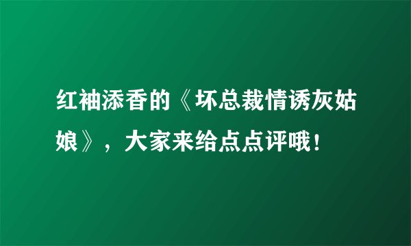 红袖添香的《坏总裁情诱灰姑娘》，大家来给点点评哦！