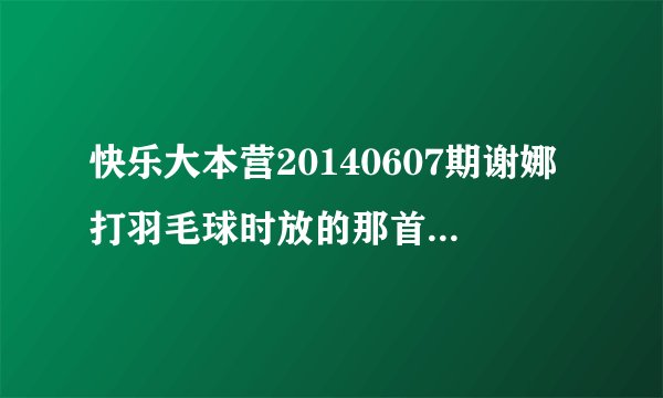 快乐大本营20140607期谢娜打羽毛球时放的那首英文歌叫什么！
