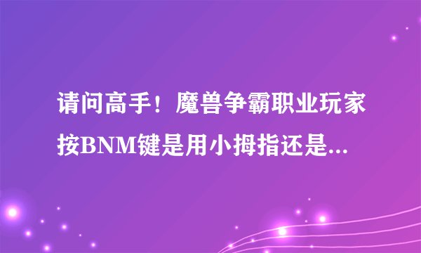 请问高手！魔兽争霸职业玩家按BNM键是用小拇指还是用大拇指按？