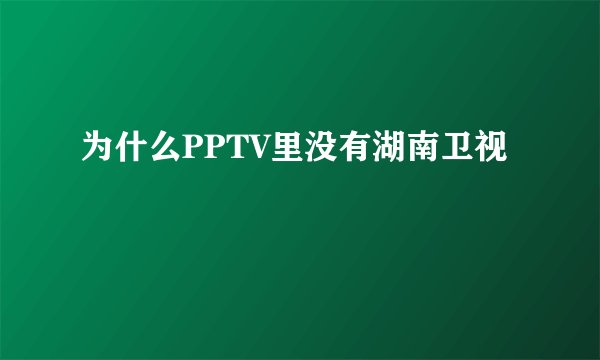 为什么PPTV里没有湖南卫视