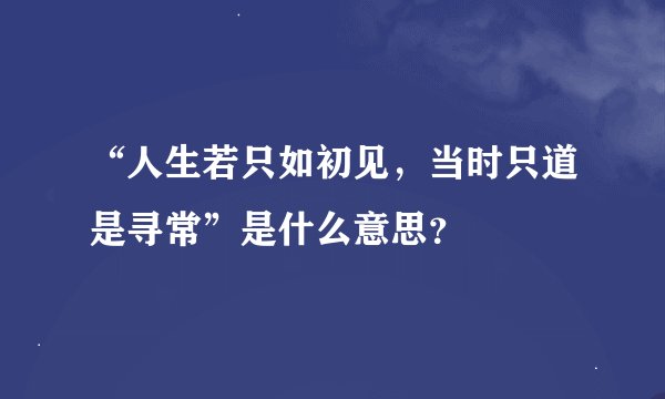 “人生若只如初见，当时只道是寻常”是什么意思？