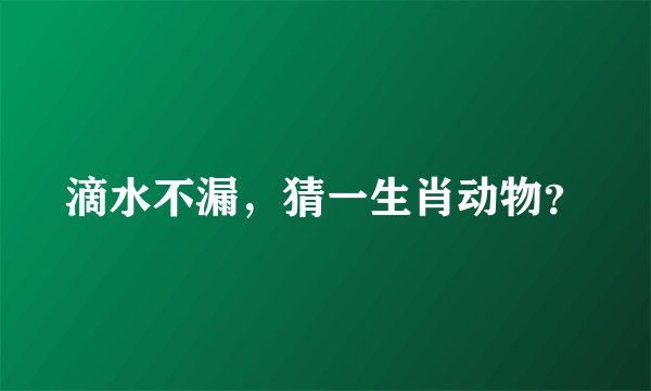滴水不漏，猜一生肖动物？