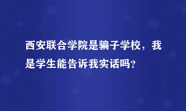 西安联合学院是骗子学校，我是学生能告诉我实话吗？