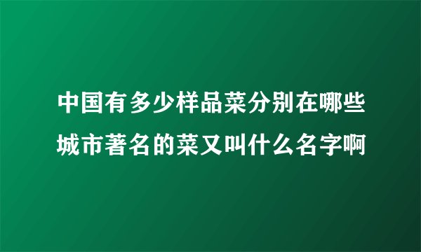 中国有多少样品菜分别在哪些城市著名的菜又叫什么名字啊