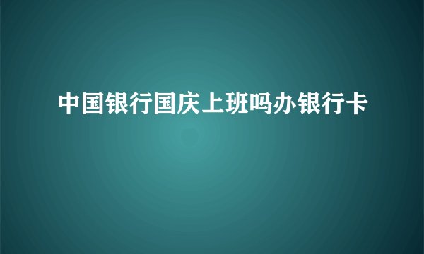 中国银行国庆上班吗办银行卡