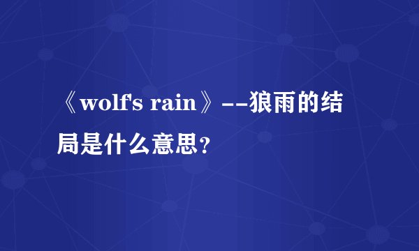 《wolf's rain》--狼雨的结局是什么意思？