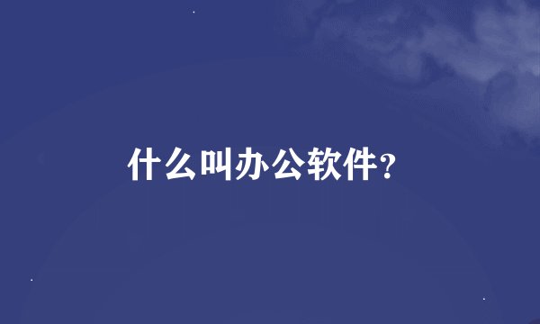 什么叫办公软件？