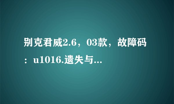 别克君威2.6，03款，故障码：u1016.遗失与ECM/PCM/VCM对话。是什么意思啊！跪求