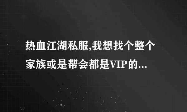 热血江湖私服,我想找个整个家族或是帮会都是VIP的玩家,不是的勿扰! 谢谢 有的联系,要80%是V的才要.
