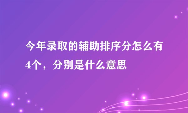今年录取的辅助排序分怎么有4个，分别是什么意思