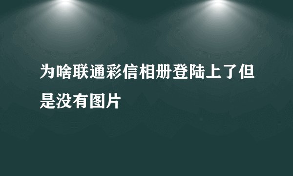 为啥联通彩信相册登陆上了但是没有图片