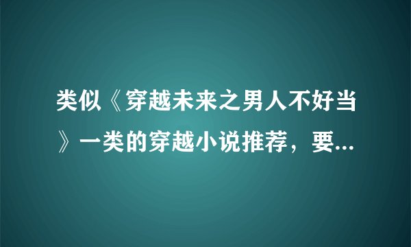 类似《穿越未来之男人不好当》一类的穿越小说推荐，要女主女扮男装，一对一的 谢谢各路大神～～～