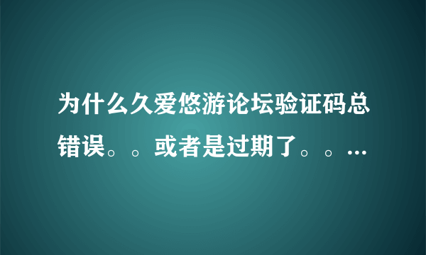 为什么久爱悠游论坛验证码总错误。。或者是过期了。。刷新N次！！还是不行